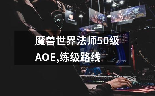 魔兽世界法师50级AOE,练级路线-第1张-游戏信息-龙启网