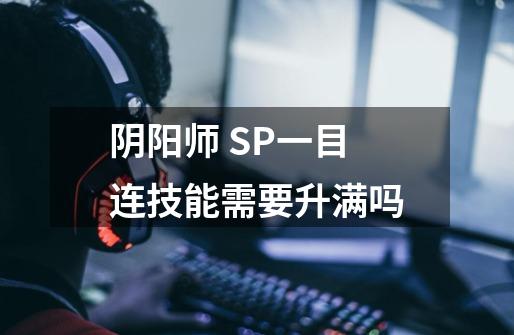 阴阳师 SP一目连技能需要升满吗-第1张-游戏信息-龙启网