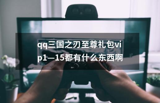 qq三国之刃至尊礼包vip1—15都有什么东西啊-第1张-游戏信息-龙启网