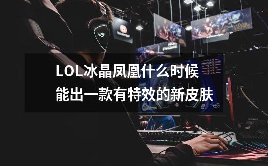LOL冰晶凤凰什么时候能出一款有特效的新皮肤-第1张-游戏信息-龙启网
