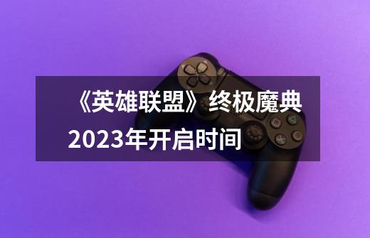 《英雄联盟》终极魔典2023年开启时间-第1张-游戏信息-龙启网
