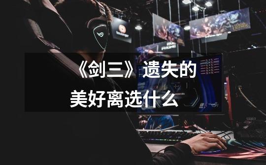 《剑三》遗失的美好离选什么-第1张-游戏信息-龙启网
