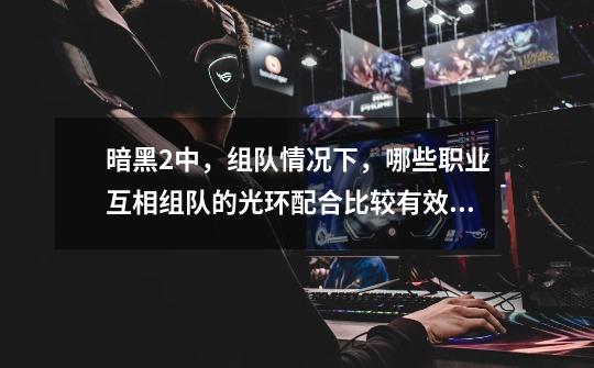 暗黑2中,组队情况下,哪些职业互相组队的光环配合比较有效率-第1张-游戏信息-龙启网