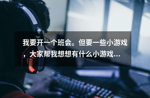 我要开一个班会。但要一些小游戏，大家帮我想想有什么小游戏，可以用-第1张-游戏信息-龙启网