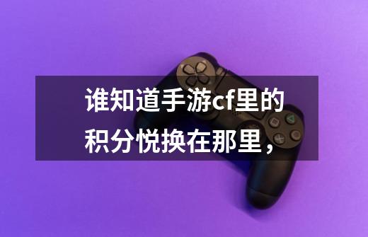 谁知道手游cf里的积分悦换在那里,-第1张-游戏信息-龙启网