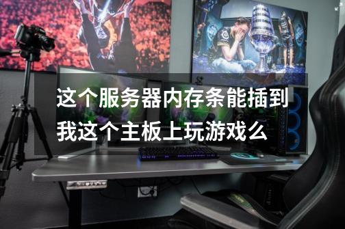 这个服务器内存条能插到我这个主板上玩游戏么-第1张-游戏信息-龙启网