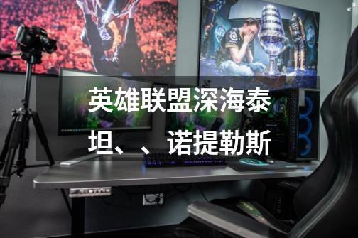 英雄联盟深海泰坦、、诺提勒斯-第1张-游戏信息-龙启网