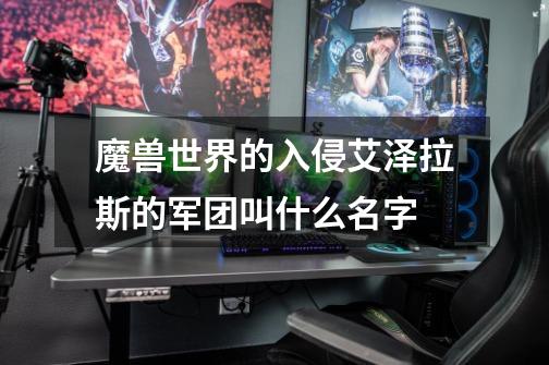 魔兽世界的入侵艾泽拉斯的军团叫什么名字-第1张-游戏信息-龙启网