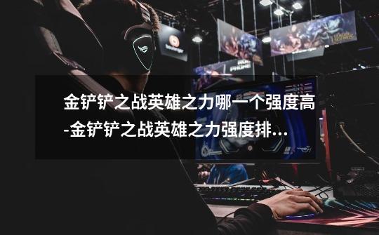 金铲铲之战英雄之力哪一个强度高-金铲铲之战英雄之力强度排行一览-第1张-游戏信息-龙启网