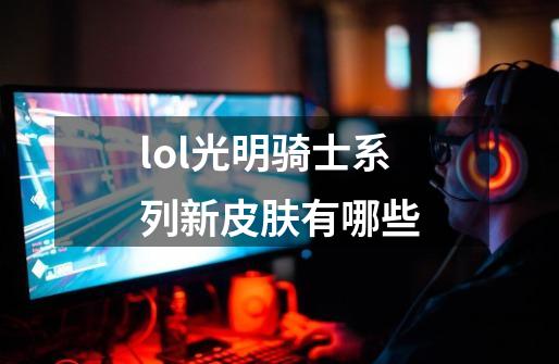 lol光明骑士系列新皮肤有哪些-第1张-游戏信息-龙启网