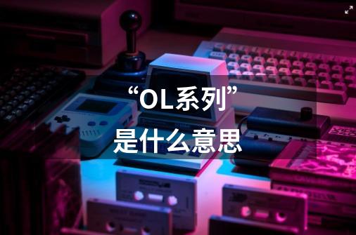“OL系列”是什么意思-第1张-游戏信息-龙启网