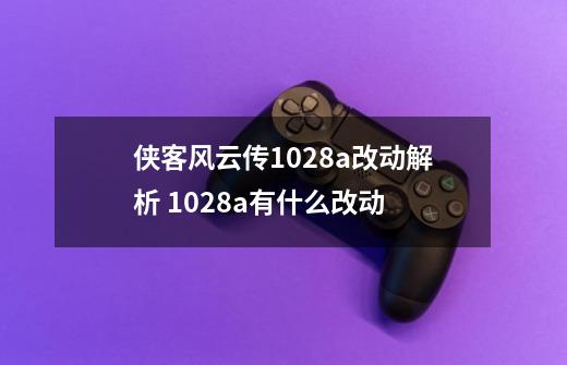 侠客风云传1028a改动解析 1028a有什么改动-第1张-游戏信息-龙启网
