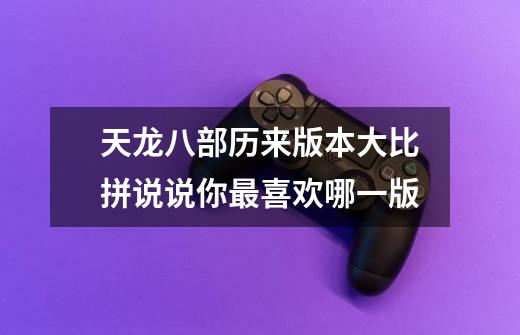 天龙八部历来版本大比拼说说你最喜欢哪一版-第1张-游戏信息-龙启网
