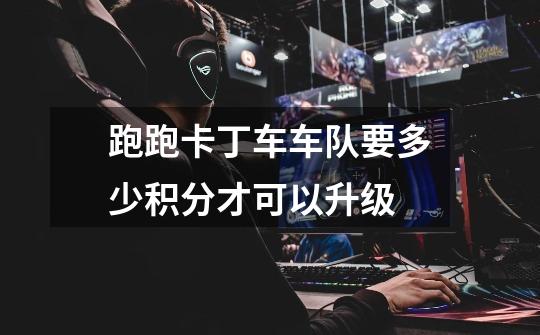跑跑卡丁车车队要多少积分才可以升级-第1张-游戏信息-龙启网