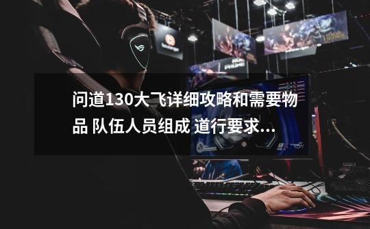 问道130大飞详细攻略和需要物品 队伍人员组成 道行要求越详细越好-第1张-游戏信息-龙启网