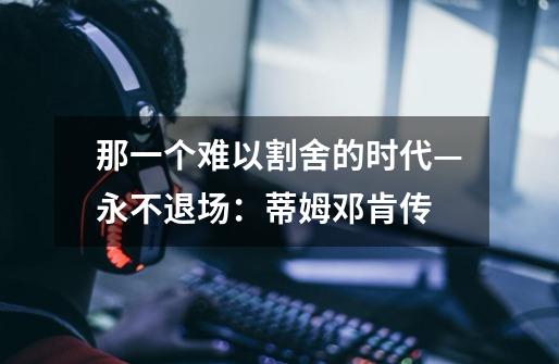 那一个难以割舍的时代—永不退场:蒂姆.邓肯传-第1张-游戏信息-龙启网
