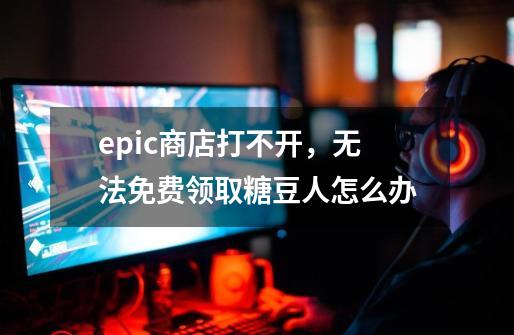 epic商店打不开,无法免费领取糖豆人怎么办-第1张-游戏信息-龙启网