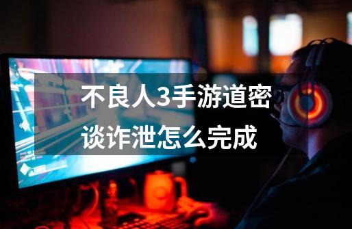 不良人3手游道密谈诈泄怎么完成-第1张-游戏信息-龙启网