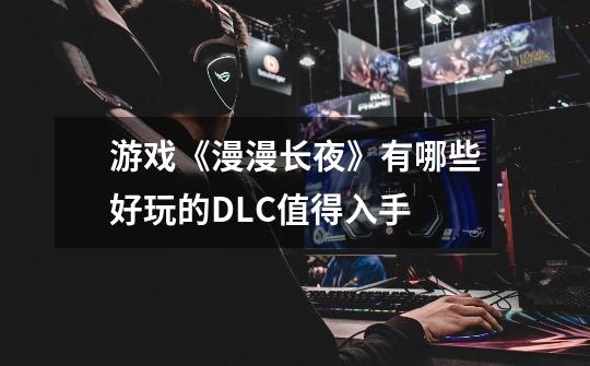 游戏《漫漫长夜》有哪些好玩的DLC值得入手-第1张-游戏信息-龙启网