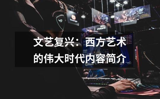 文艺复兴:西方艺术的伟大时代内容简介-第1张-游戏信息-龙启网