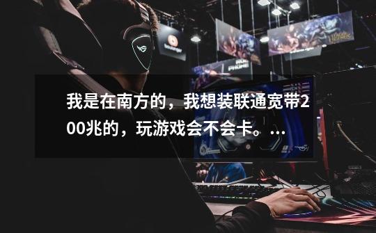 我是在南方的,我想装联通宽带200兆的,玩游戏会不会卡。在Wifi有多人连使用的情况下。-第1张-游戏信息-龙启网