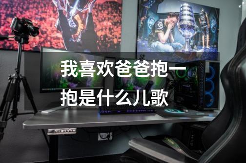 我喜欢爸爸抱一抱是什么儿歌-第1张-游戏信息-龙启网