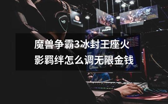 魔兽争霸3冰封王座火影羁绊怎么调无限金钱-第1张-游戏信息-龙启网