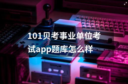 101贝考事业单位考试app题库怎么样-第1张-游戏信息-龙启网
