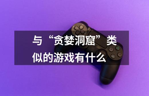 与“贪婪洞窟”类似的游戏有什么-第1张-游戏信息-龙启网