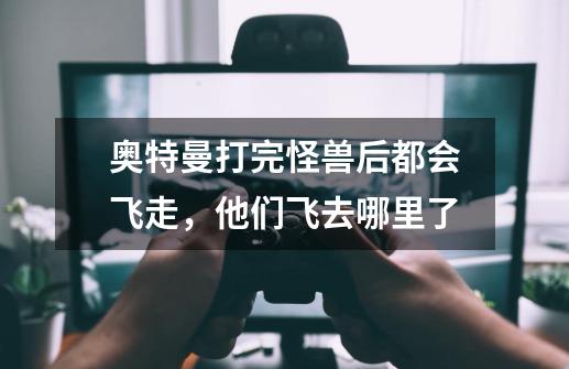 奥特曼打完怪兽后都会飞走,他们飞去哪里了-第1张-游戏信息-龙启网