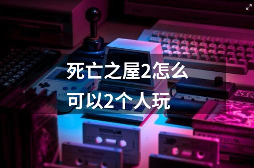 死亡之屋2怎么可以2个人玩-第1张-游戏信息-龙启网