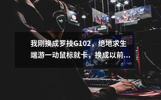 我刚换成罗技G102,绝地求生端游一动鼠标就卡,换成以前的鼠标就不卡-第1张-游戏信息-龙启网