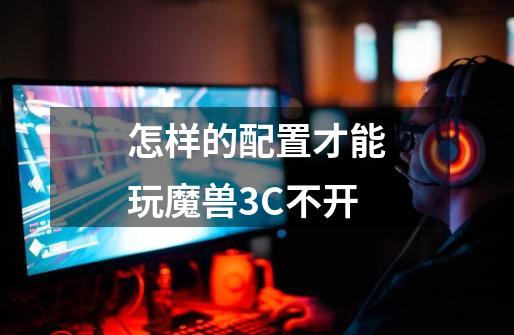 怎样的配置才能玩魔兽3C不开-第1张-游戏信息-龙启网