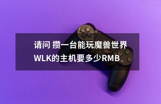 请问 攒一台能玩魔兽世界WLK的主机要多少RMB-第1张-游戏信息-龙启网