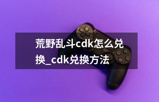 荒野乱斗cdk怎么兑换_cdk兑换方法-第1张-游戏信息-龙启网