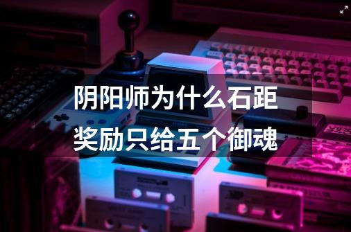 阴阳师为什么石距奖励只给五个御魂-第1张-游戏信息-龙启网