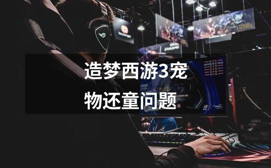造梦西游3宠物还童问题-第1张-游戏信息-龙启网