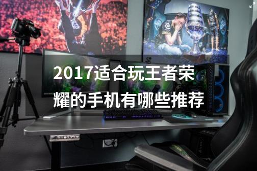 2017适合玩王者荣耀的手机有哪些推荐-第1张-游戏信息-龙启网
