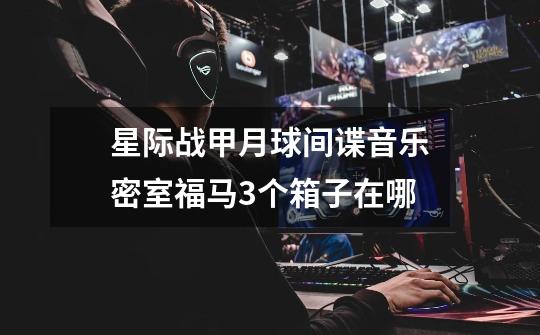 星际战甲月球间谍音乐密室福马3个箱子在哪-第1张-游戏信息-龙启网