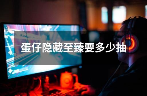蛋仔隐藏至臻要多少抽-第1张-游戏信息-龙启网