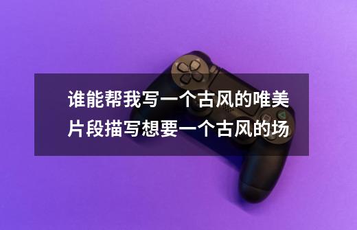 谁能帮我写一个古风的唯美片段描写想要一个古风的场-第1张-游戏信息-龙启网