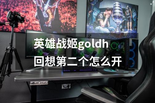英雄战姬goldh回想第二个怎么开-第1张-游戏信息-龙启网