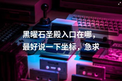 黑曜石圣殿入口在哪,最好说一下坐标,急求-第1张-游戏信息-龙启网