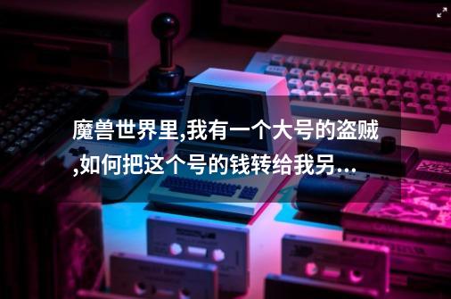 魔兽世界里,我有一个大号的盗贼,如何把这个号的钱转给我另一个"小号"(同一个账户)-第1张-游戏信息-龙启网