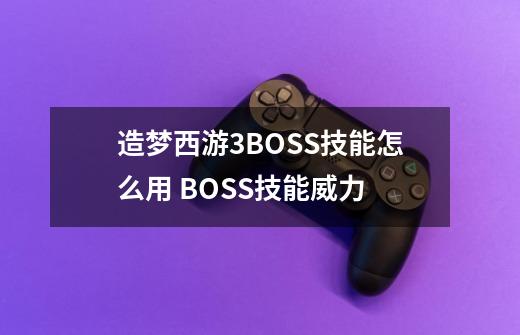 造梦西游3BOSS技能怎么用 BOSS技能威力-第1张-游戏信息-龙启网