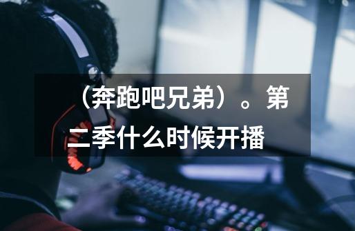 (奔跑吧兄弟)。第二季什么时候开播-第1张-游戏信息-龙启网