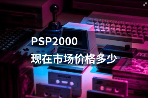 PSP2000 现在市场价格多少-第1张-游戏信息-龙启网