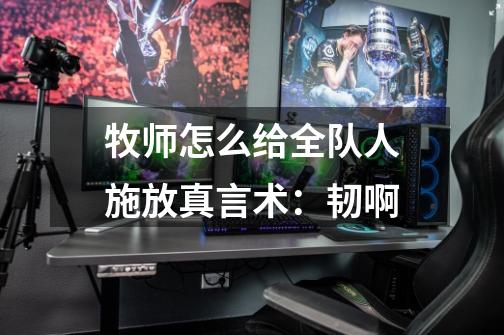 牧师怎么给全队人施放真言术：韧啊-第1张-游戏信息-龙启网