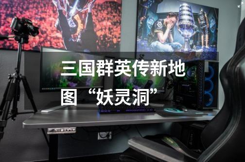 三国群英传新地图“妖灵洞”-第1张-游戏信息-龙启网