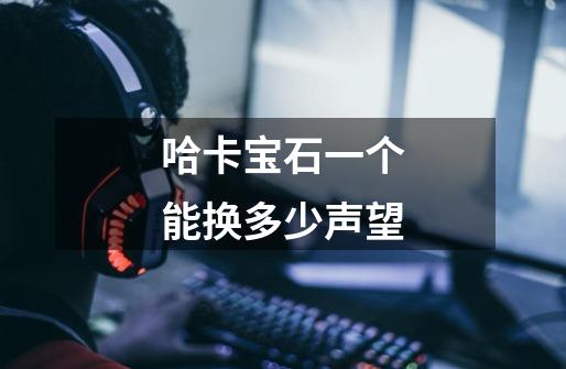 哈卡宝石一个能换多少声望-第1张-游戏信息-龙启网